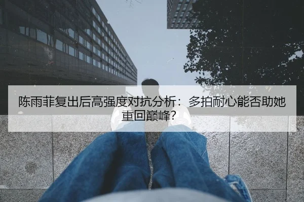 陈雨菲复出后高强度对抗分析：多拍耐心能否助她重回巅峰？