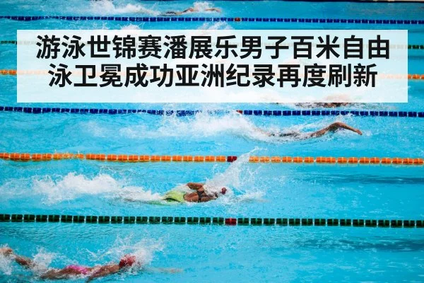 游泳世锦赛潘展乐男子百米自由泳卫冕成功亚洲纪录再度刷新