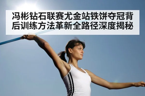 冯彬钻石联赛尤金站铁饼夺冠背后训练方法革新全路径深度揭秘