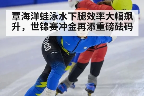 覃海洋蛙泳水下腿效率大幅飙升，世锦赛冲金再添重磅砝码